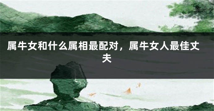 属牛女和什么属相最配对，属牛女人最佳丈夫