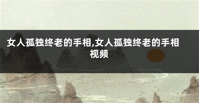 女人孤独终老的手相,女人孤独终老的手相视频