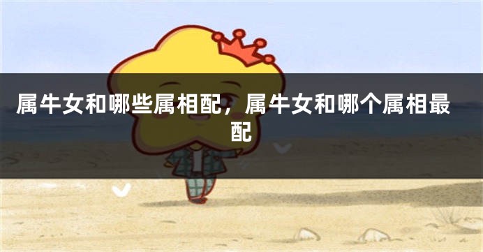 属牛女和哪些属相配，属牛女和哪个属相最配