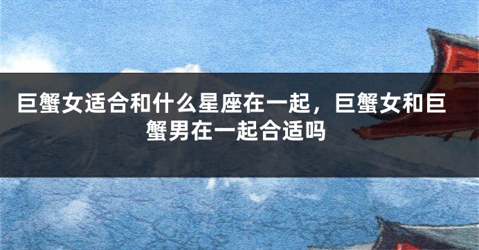 巨蟹女适合和什么星座在一起，巨蟹女和巨蟹男在一起合适吗