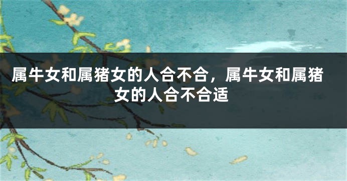 属牛女和属猪女的人合不合，属牛女和属猪女的人合不合适