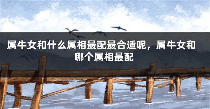 属牛女和什么属相最配最合适呢，属牛女和哪个属相最配