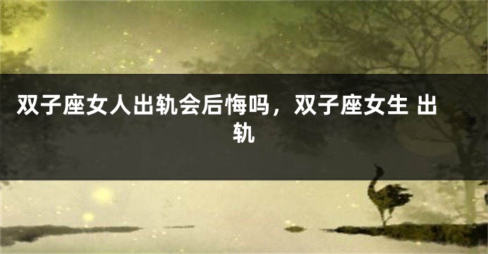 双子座女人出轨会后悔吗,双子座女生 出轨
