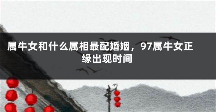 属牛女和什么属相最配婚姻，97属牛女正缘出现时间