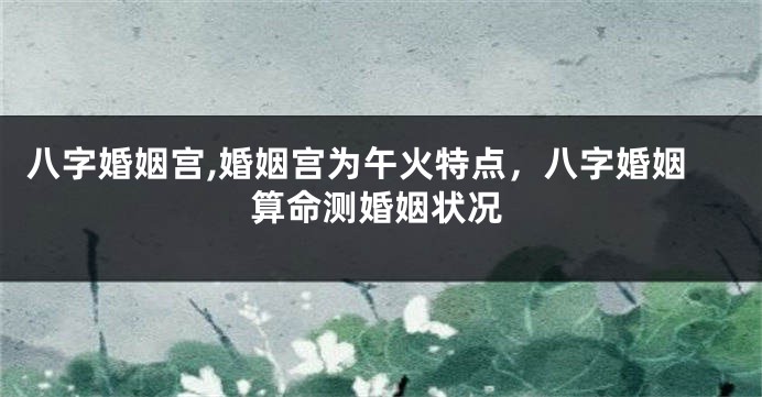 八字婚姻宫,婚姻宫为午火特点，八字婚姻算命测婚姻状况