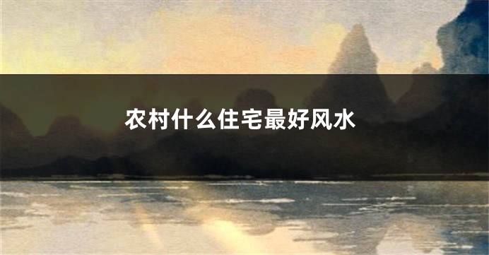 农村什么住宅最好风水