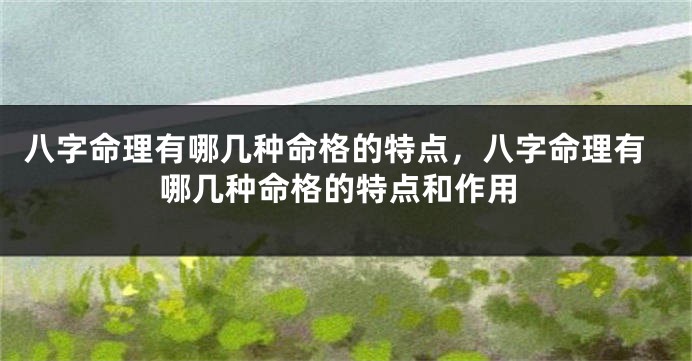八字命理有哪几种命格的特点,八字命理有哪几种命格的特点和作用