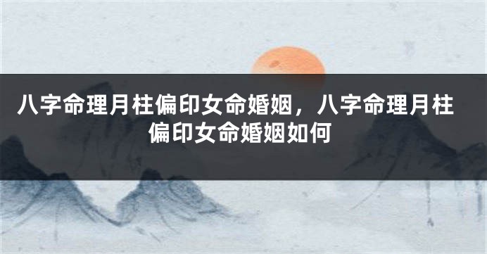 八字命理月柱偏印女命婚姻，八字命理月柱偏印女命婚姻如何