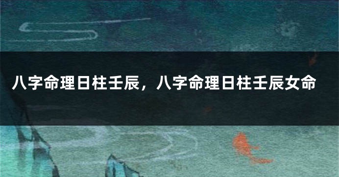 八字命理日柱壬辰，八字命理日柱壬辰女命