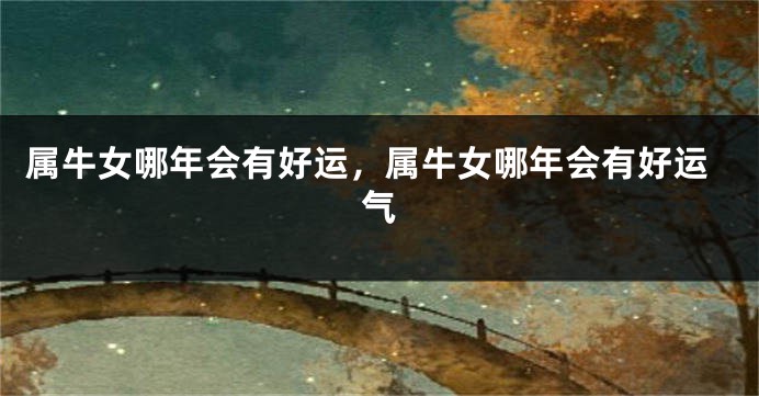 属牛女哪年会有好运，属牛女哪年会有好运气