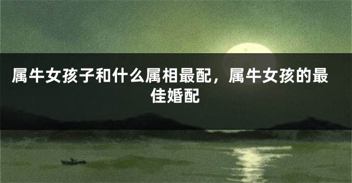 属牛女孩子和什么属相最配，属牛女孩的最佳婚配