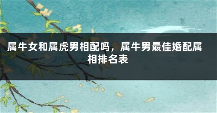 属牛女和属虎男相配吗，属牛男最佳婚配属相排名表