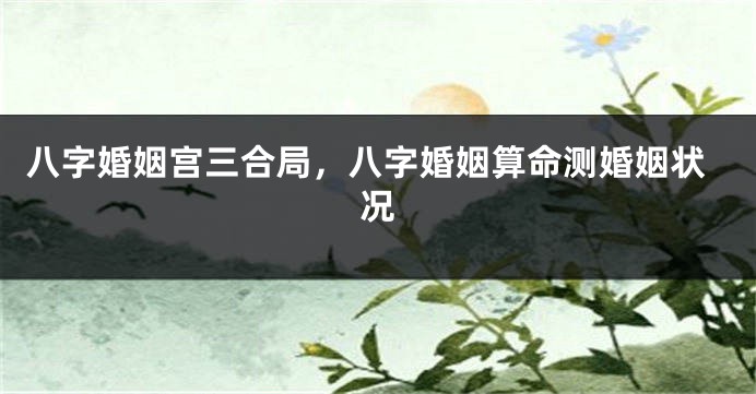 八字婚姻宫三合局，八字婚姻算命测婚姻状况