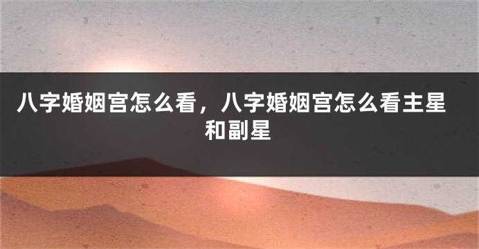 八字婚姻宫怎么看，八字婚姻宫怎么看主星和副星
