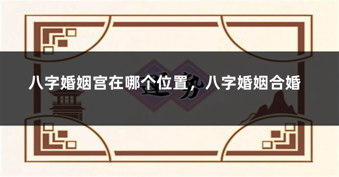 八字婚姻宫在哪个位置，八字婚姻合婚