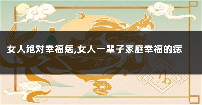 女人绝对幸福痣,女人一辈子家庭幸福的痣