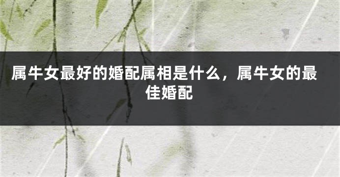 属牛女最好的婚配属相是什么，属牛女的最佳婚配