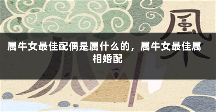 属牛女最佳配偶是属什么的，属牛女最佳属相婚配
