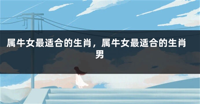 属牛女最适合的生肖，属牛女最适合的生肖男