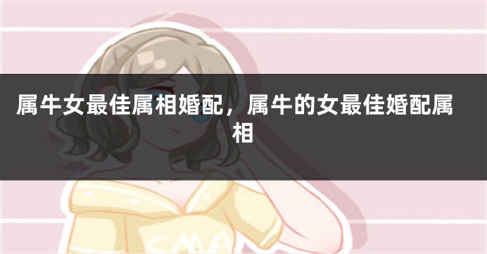 属牛女最佳属相婚配，属牛的女最佳婚配属相