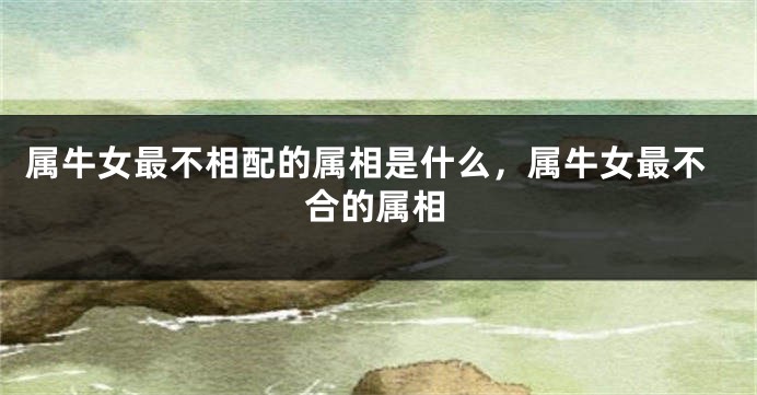 属牛女最不相配的属相是什么，属牛女最不合的属相