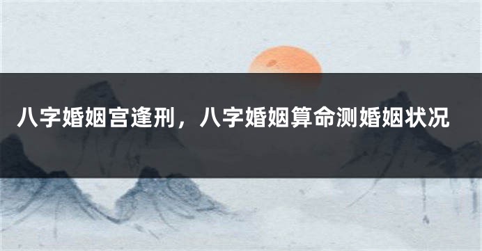 八字婚姻宫逢刑，八字婚姻算命测婚姻状况