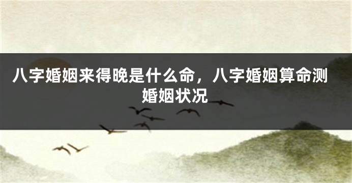 八字婚姻来得晚是什么命，八字婚姻算命测婚姻状况