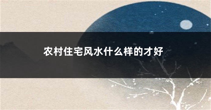 农村住宅风水什么样的才好