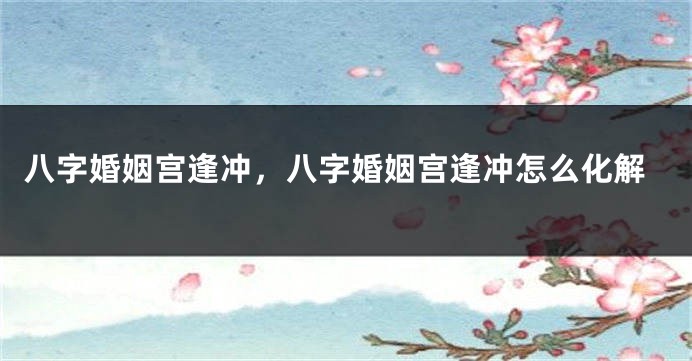 八字婚姻宫逢冲，八字婚姻宫逢冲怎么化解