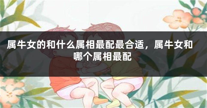 属牛女的和什么属相最配最合适，属牛女和哪个属相最配