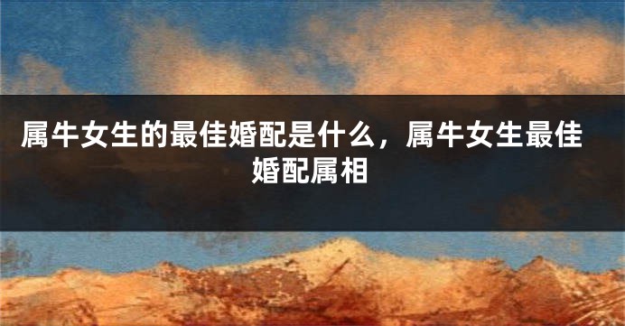 属牛女生的最佳婚配是什么，属牛女生最佳婚配属相