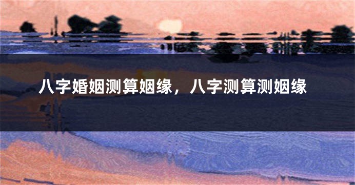 八字婚姻测算姻缘,八字测算测姻缘