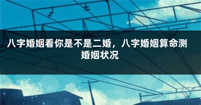 八字婚姻看你是不是二婚，八字婚姻算命测婚姻状况