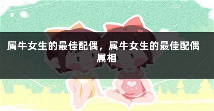 属牛女生的最佳配偶，属牛女生的最佳配偶属相