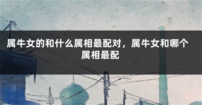 属牛女的和什么属相最配对，属牛女和哪个属相最配