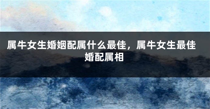 属牛女生婚姻配属什么最佳，属牛女生最佳婚配属相