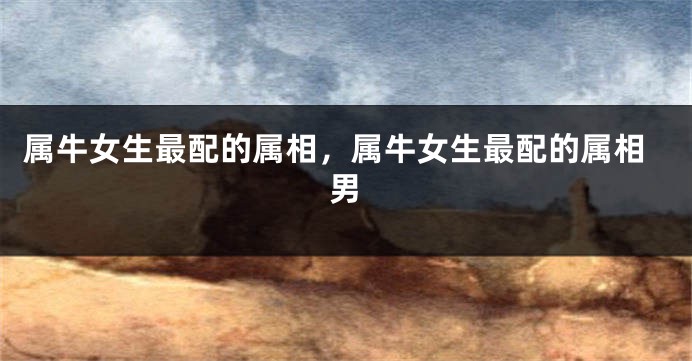 属牛女生最配的属相，属牛女生最配的属相男