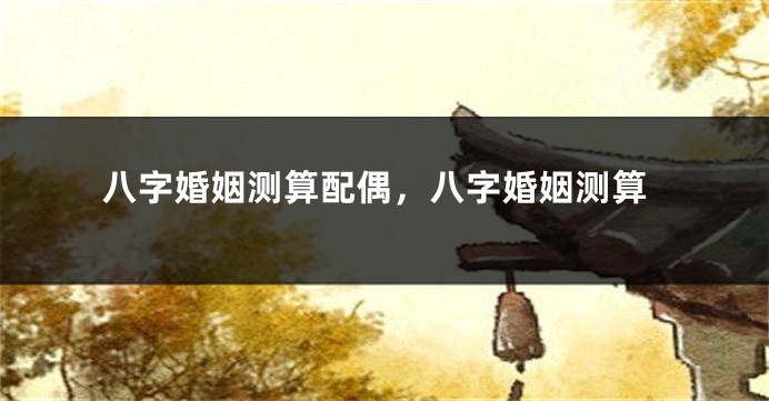 八字婚姻测算配偶，八字婚姻测算