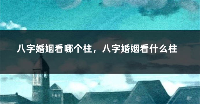 八字婚姻看哪个柱，八字婚姻看什么柱