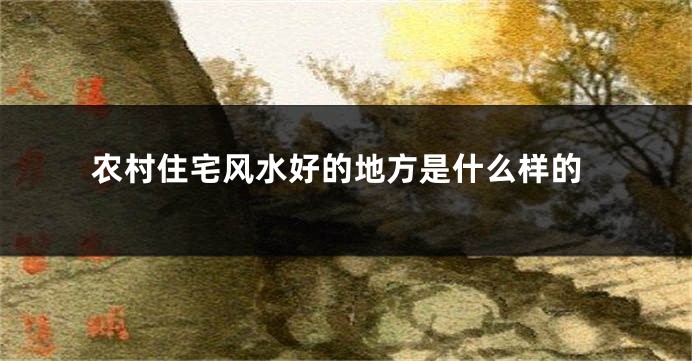 农村住宅风水好的地方是什么样的