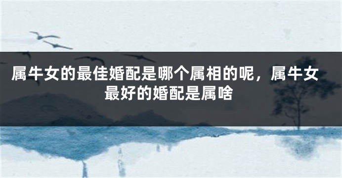 属牛女的最佳婚配是哪个属相的呢，属牛女最好的婚配是属啥