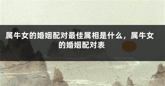 属牛女的婚姻配对最佳属相是什么，属牛女的婚姻配对表