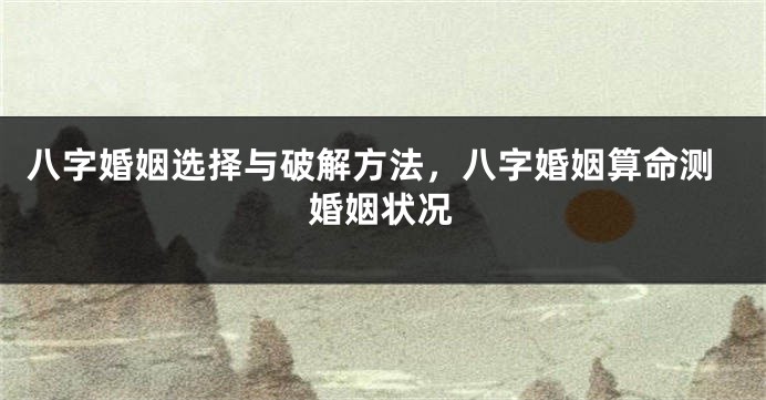 八字婚姻选择与破解方法，八字婚姻算命测婚姻状况
