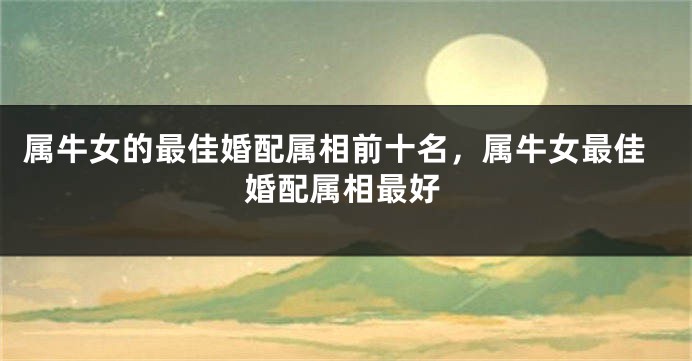 属牛女的最佳婚配属相前十名，属牛女最佳婚配属相最好