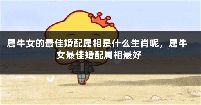 属牛女的最佳婚配属相是什么生肖呢，属牛女最佳婚配属相最好