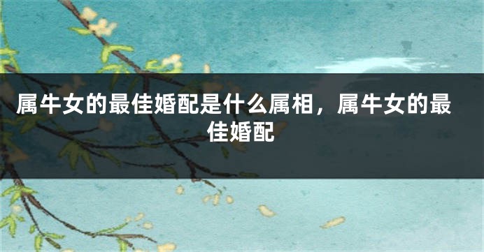 属牛女的最佳婚配是什么属相，属牛女的最佳婚配