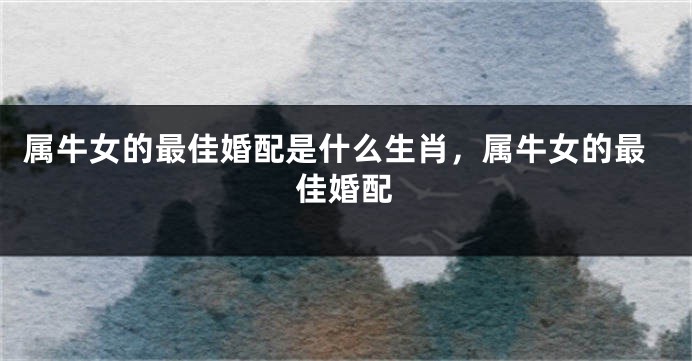 属牛女的最佳婚配是什么生肖，属牛女的最佳婚配