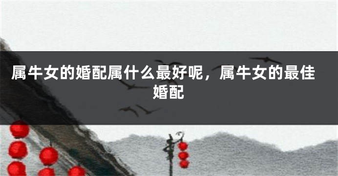 属牛女的婚配属什么最好呢，属牛女的最佳婚配