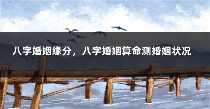 八字婚姻缘分，八字婚姻算命测婚姻状况