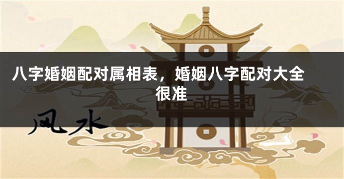八字婚姻配对属相表，婚姻八字配对大全 很准